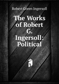 The Works of Robert G. Ingersoll: Political