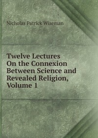 Twelve Lectures On the Connexion Between Science and Revealed Religion, Volume 1