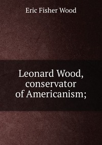 Leonard Wood, conservator of Americanism;