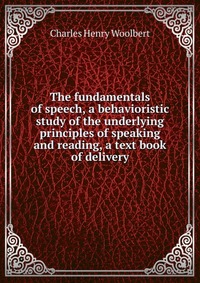 The fundamentals of speech, a behavioristic study of the underlying principles of speaking and reading, a text book of delivery