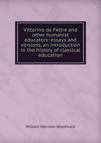 Vittorino da Feltre and other humanist educators: essays and versions, an introduction to the history of classical education