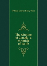 The winning of Canada: a chronicle of Wolfe