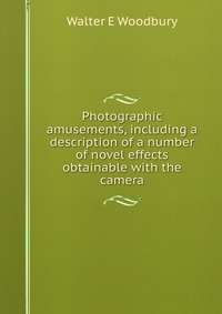 Photographic amusements, including a description of a number of novel effects obtainable with the camera