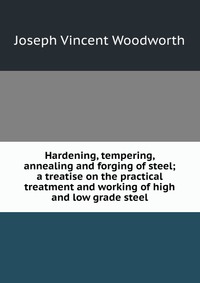 Hardening, tempering, annealing and forging of steel; a treatise on the practical treatment and working of high and low grade steel