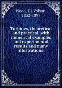 Turbines, theoretical and practical, with numerical examples and experimental results and many illustrations