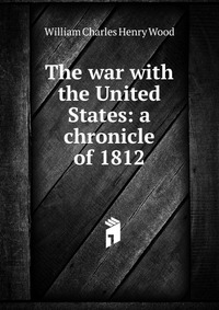 The war with the United States: a chronicle of 1812