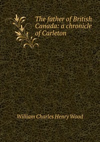 The father of British Canada: a chronicle of Carleton