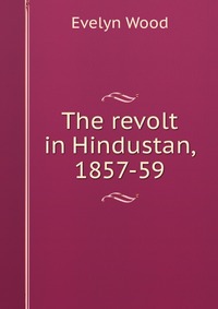 The revolt in Hindustan, 1857-59