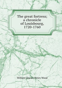 The great fortress; a chronicle of Louisbourg, 1720-1760