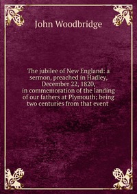 The jubilee of New England: a sermon, preached in Hadley, December 22, 1820, in commemoration of the landing of our fathers at Plymouth; being two centuries from that event