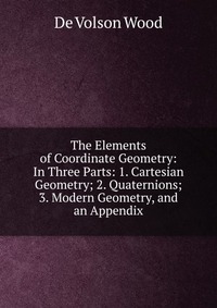 The Elements of Coordinate Geometry: In Three Parts: 1. Cartesian Geometry; 2. Quaternions; 3. Modern Geometry, and an Appendix