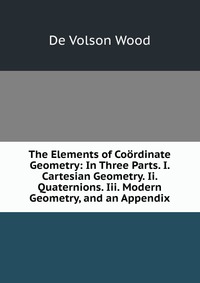 The Elements of Coordinate Geometry: In Three Parts. I. Cartesian Geometry. Ii. Quaternions. Iii. Modern Geometry, and an Appendix