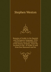 Remains of Arabic in the Spanish and Portuguese languages. With a sketch by way of introduction of the history of Spain,: from the invasion to the . in Arabic to and from Don Manoueel and his