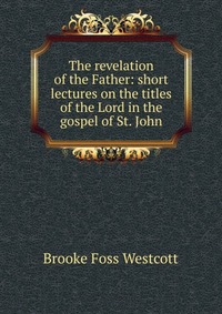 The revelation of the Father: short lectures on the titles of the Lord in the gospel of St. John