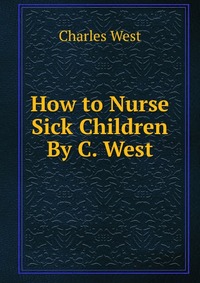 How to Nurse Sick Children By C. West