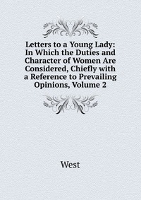 Letters to a Young Lady: In Which the Duties and Character of Women Are Considered, Chiefly with a Reference to Prevailing Opinions, Volume 2