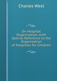 On Hospital Organisation, with Special Reference to the Organisation of Hospitals for Children