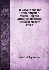 Sir Gawain and the Green Knight: A Middle-English Arthurian Romance Retold in Modern Prose