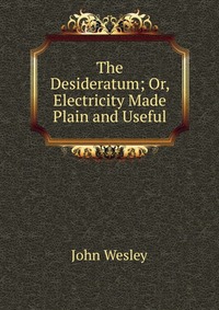 The Desideratum; Or, Electricity Made Plain and Useful