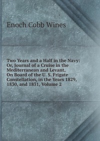 Enoch Cobb Wines - «Two Years and a Half in the Navy: Or, Journal of a Cruise in the Mediterranean and Levant, On Board of the U. S. Frigate Constellation, in the Years 1829, 1830, and 1831, Volume 2»