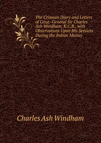 The Crimean Diary and Letters of Lieut.-General Sir Charles Ash Windham, K.C.B., with Observations Upon His Services During the Indian Mutiny