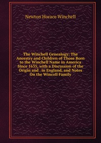 The Winchell Genealogy: The Ancestry and Children of Those Born to the Winchell Name in America Since 1635, with a Discussion of the Origin and . in England, and Notes On the Wincoll Family