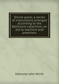 Divine grace; a series of instructions arranged according to the Baltimore catachism; an aid to teachers and preachers