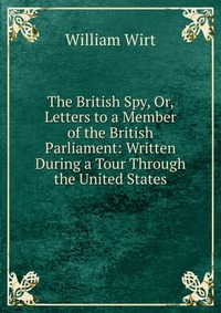 The British Spy, Or, Letters to a Member of the British Parliament: Written During a Tour Through the United States