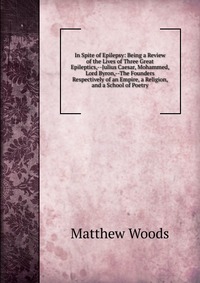 In Spite of Epilepsy: Being a Review of the Lives of Three Great Epileptics,--Julius Caesar, Mohammed, Lord Byron,--The Founders Respectively of an Empire, a Religion, and a School of Poetry