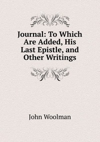 Journal: To Which Are Added, His Last Epistle, and Other Writings