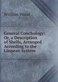 General Conchology: Or, a Description of Shells, Arranged According to the Linnean System