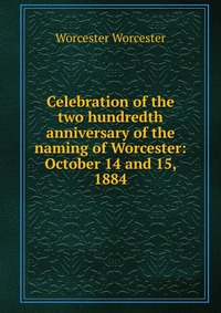 Celebration of the two hundredth anniversary of the naming of Worcester: October 14 and 15, 1884