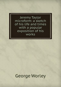 Jeremy Taylor microform: a sketch of his life and times with a popular exposition of his works