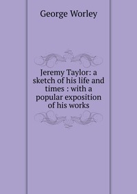 Jeremy Taylor: a sketch of his life and times : with a popular exposition of his works