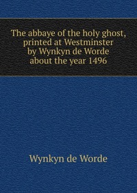 The abbaye of the holy ghost, printed at Westminster by Wynkyn de Worde about the year 1496