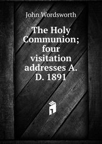 The Holy Communion; four visitation addresses A.D. 1891