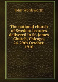 The national church of Sweden: lectures delivered in St. James Church, Chicago, 24-29th October, 1910