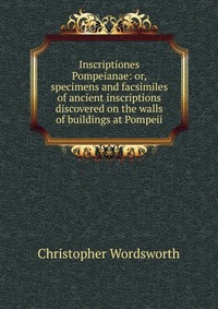 Inscriptiones Pompeianae: or, specimens and facsimiles of ancient inscriptions discovered on the walls of buildings at Pompeii