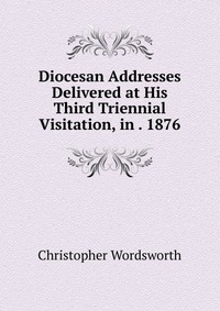 Diocesan Addresses Delivered at His Third Triennial Visitation, in . 1876