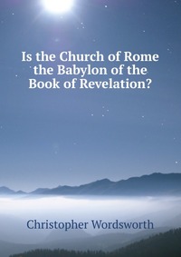 Is the Church of Rome the Babylon of the Book of Revelation?