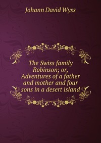 The Swiss family Robinson; or, Adventures of a father and mother and four sons in a desert island