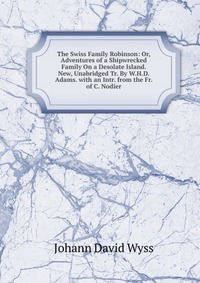 The Swiss Family Robinson: Or, Adventures of a Shipwrecked Family On a Desolate Island. New, Unabridged Tr. By W.H.D. Adams. with an Intr. from the Fr. of C. Nodier