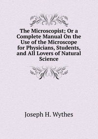 The Microscopist; Or a Complete Manual On the Use of the Microscope for Physicians, Students, and All Lovers of Natural Science