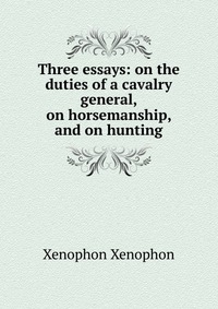 Three essays: on the duties of a cavalry general, on horsemanship, and on hunting