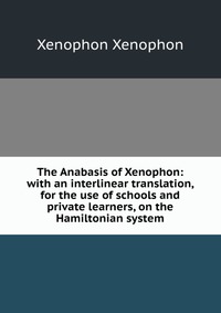 The Anabasis of Xenophon: with an interlinear translation, for the use of schools and private learners, on the Hamiltonian system