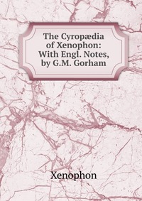 The Cyrop?dia of Xenophon: With Engl. Notes, by G.M. Gorham