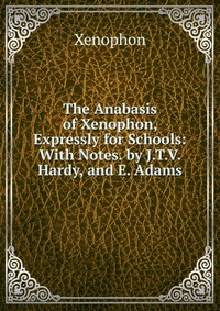 The Anabasis of Xenophon, Expressly for Schools: With Notes. by J.T.V. Hardy, and E. Adams