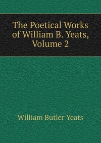 The Poetical Works of William B. Yeats, Volume 2