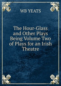 The Hour-Glass and Other Plays Being Volume Two of Plays for an Irish Theatre