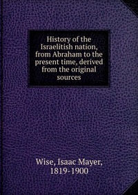 History of the Israelitish nation, from Abraham to the present time, derived from the original sources